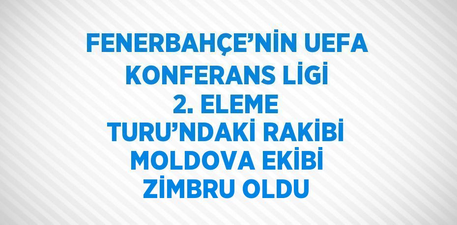 FENERBAHÇE’NİN UEFA KONFERANS LİGİ 2. ELEME TURU’NDAKİ RAKİBİ MOLDOVA EKİBİ ZİMBRU OLDU