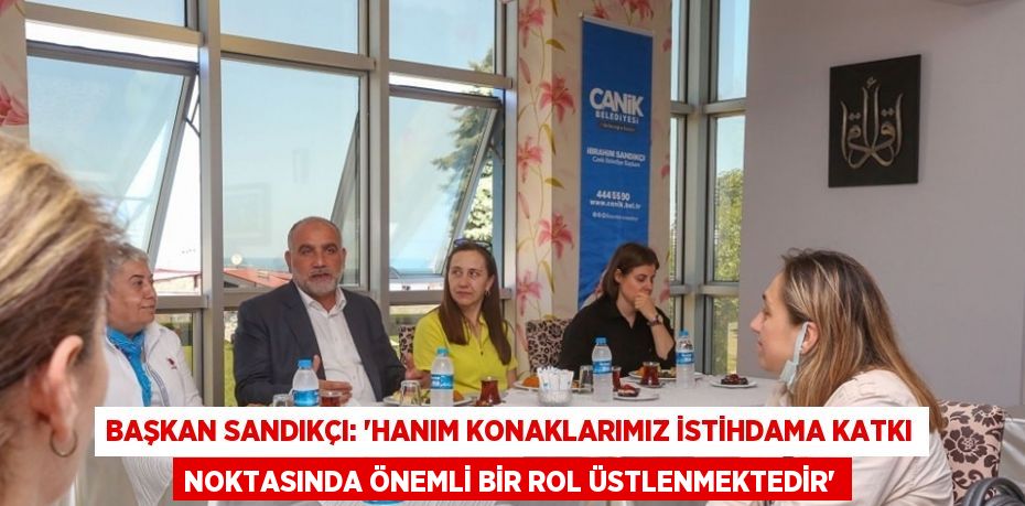 BAŞKAN SANDIKÇI: 'HANIM KONAKLARIMIZ İSTİHDAMA KATKI NOKTASINDA ÖNEMLİ BİR ROL ÜSTLENMEKTEDİR'