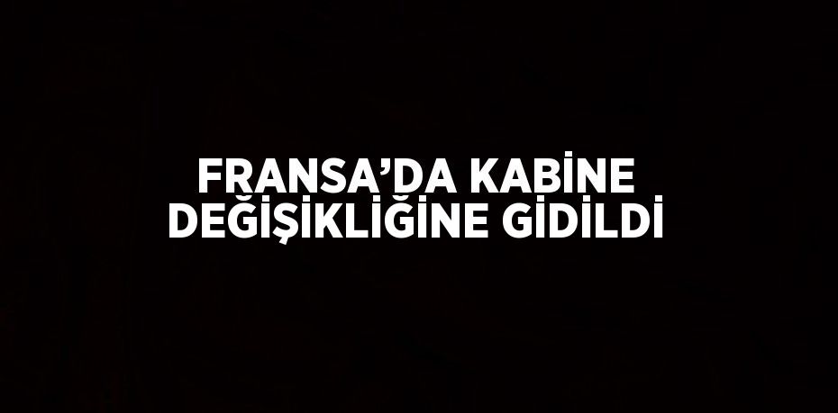 FRANSA’DA KABİNE DEĞİŞİKLİĞİNE GİDİLDİ