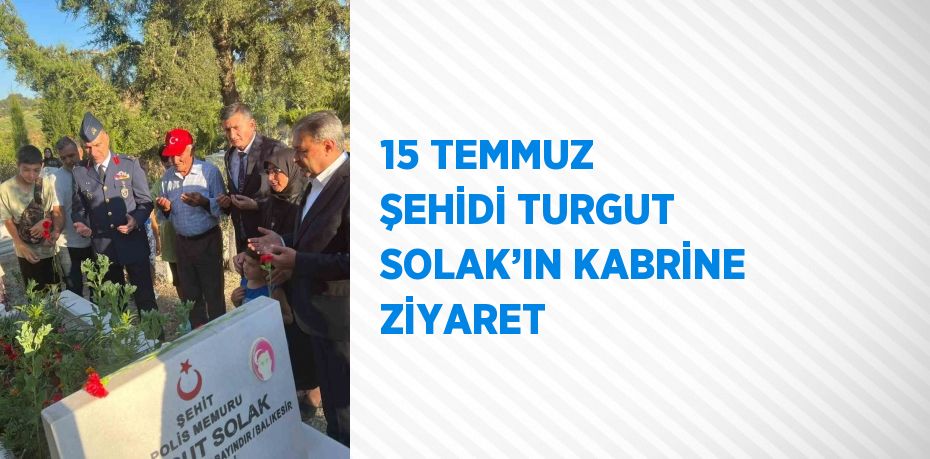 15 TEMMUZ ŞEHİDİ TURGUT SOLAK’IN KABRİNE ZİYARET