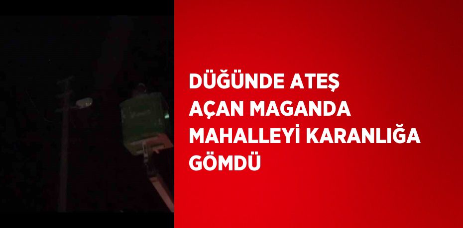 DÜĞÜNDE ATEŞ AÇAN MAGANDA MAHALLEYİ KARANLIĞA GÖMDÜ