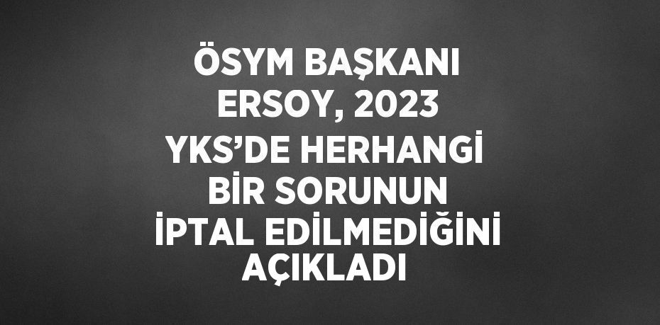 ÖSYM BAŞKANI ERSOY, 2023 YKS’DE HERHANGİ BİR SORUNUN İPTAL EDİLMEDİĞİNİ AÇIKLADI