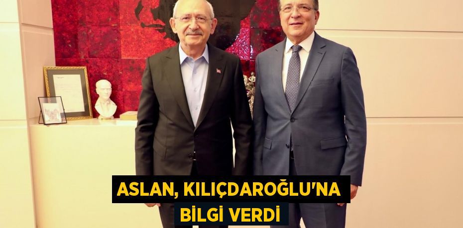 ASLAN, KILIÇDAROĞLU'NA BİLGİ VERDİ