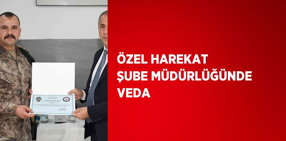 ÖZEL HAREKAT ŞUBE MÜDÜRLÜĞÜNDE VEDA