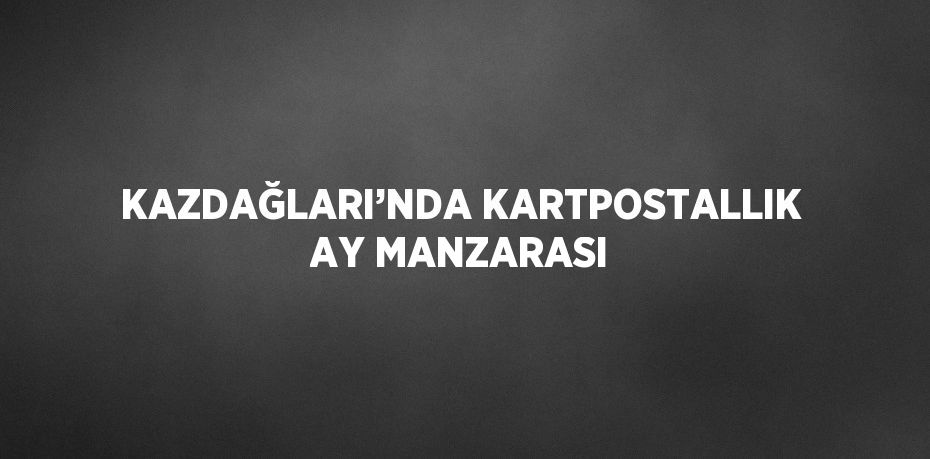 KAZDAĞLARI’NDA KARTPOSTALLIK AY MANZARASI