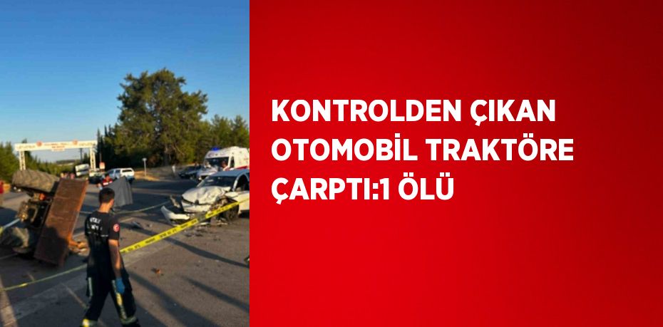 KONTROLDEN ÇIKAN OTOMOBİL TRAKTÖRE ÇARPTI:1 ÖLÜ