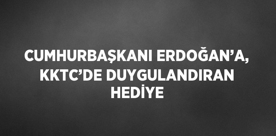 CUMHURBAŞKANI ERDOĞAN’A, KKTC’DE DUYGULANDIRAN HEDİYE