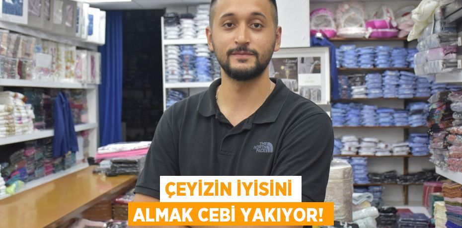 ÇEYİZİN İYİSİNİ ALMAK CEBİ YAKIYOR!