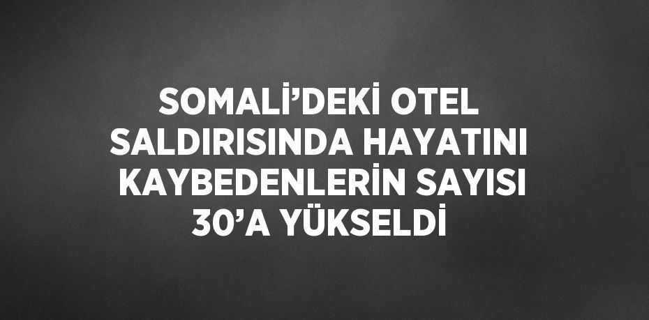 SOMALİ’DEKİ OTEL SALDIRISINDA HAYATINI KAYBEDENLERİN SAYISI 30’A YÜKSELDİ