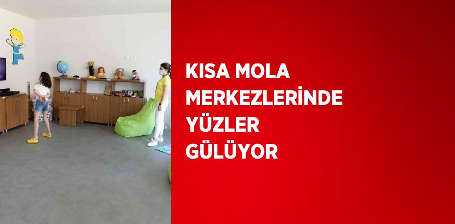 KISA MOLA MERKEZLERİNDE YÜZLER GÜLÜYOR