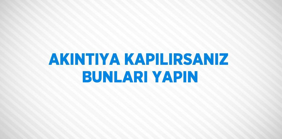 AKINTIYA KAPILIRSANIZ BUNLARI YAPIN