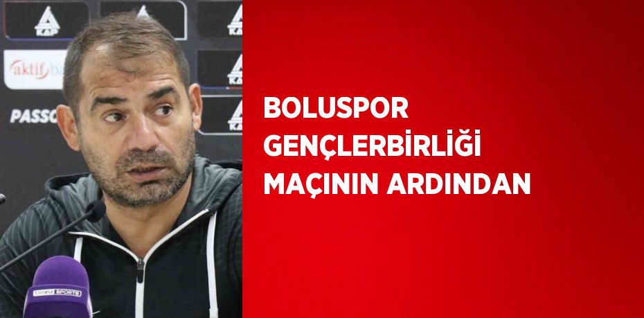 BOLUSPOR GENÇLERBİRLİĞİ MAÇININ ARDINDAN