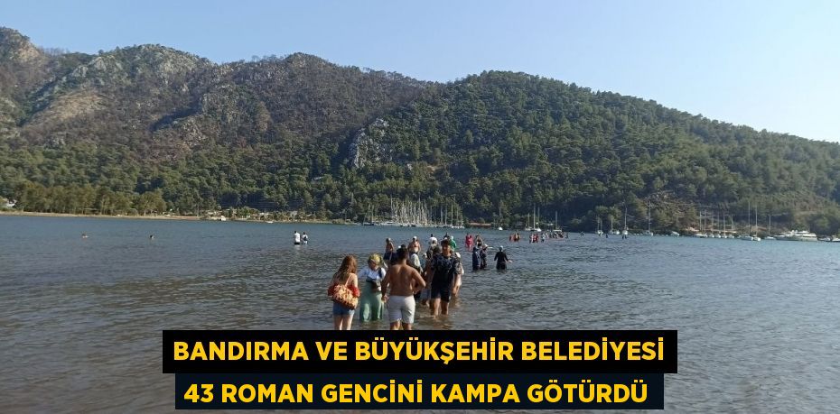 BANDIRMA VE BÜYÜKŞEHİR BELEDİYESİ 43 ROMAN GENCİNİ KAMPA GÖTÜRDÜ