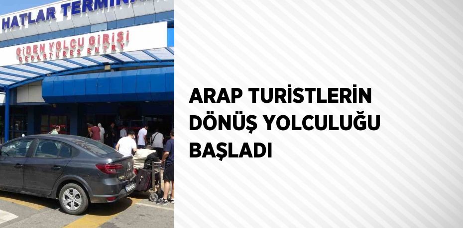 ARAP TURİSTLERİN DÖNÜŞ YOLCULUĞU BAŞLADI