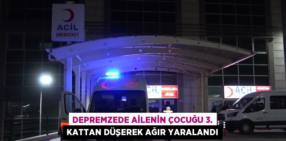 DEPREMZEDE AİLENİN ÇOCUĞU 3. KATTAN DÜŞEREK AĞIR YARALANDI