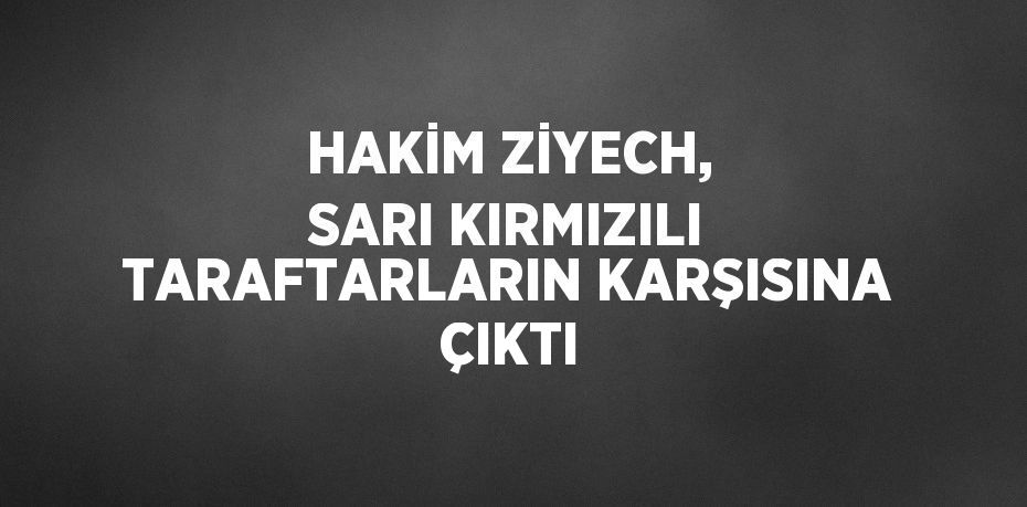 HAKİM ZİYECH, SARI KIRMIZILI TARAFTARLARIN KARŞISINA ÇIKTI