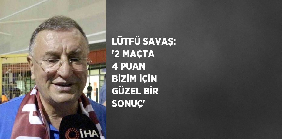 LÜTFÜ SAVAŞ: '2 MAÇTA 4 PUAN BİZİM İÇİN GÜZEL BİR SONUÇ'