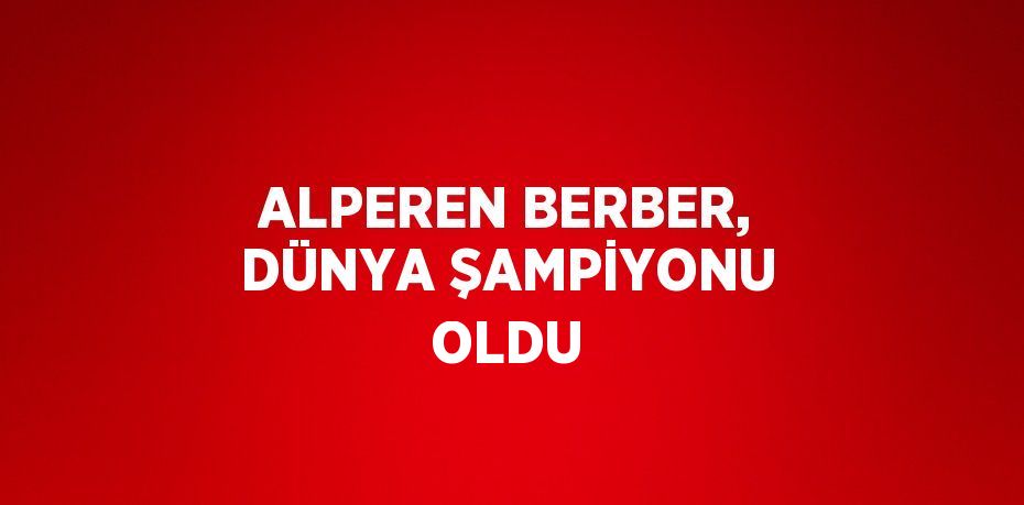 ALPEREN BERBER, DÜNYA ŞAMPİYONU OLDU