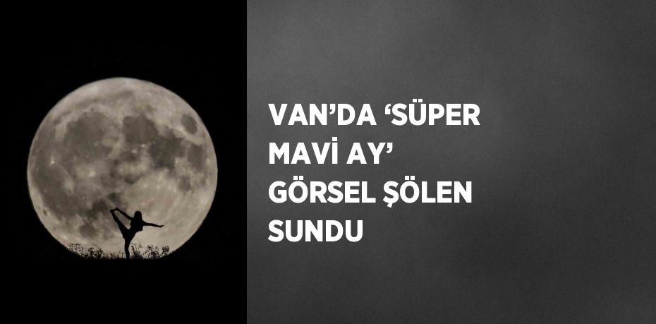 VAN’DA ‘SÜPER MAVİ AY’ GÖRSEL ŞÖLEN SUNDU