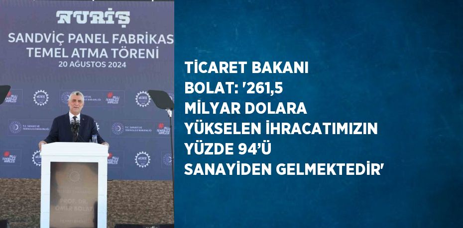 TİCARET BAKANI BOLAT: '261,5 MİLYAR DOLARA YÜKSELEN İHRACATIMIZIN YÜZDE 94’Ü SANAYİDEN GELMEKTEDİR'