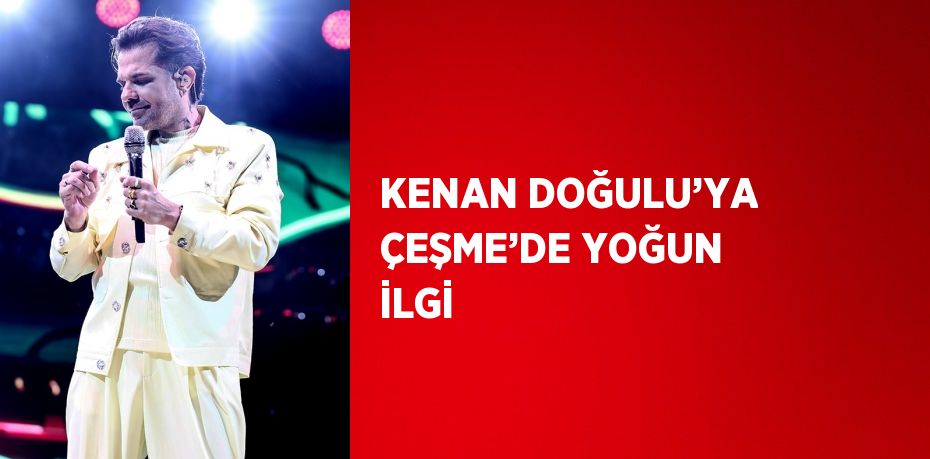 KENAN DOĞULU’YA ÇEŞME’DE YOĞUN İLGİ