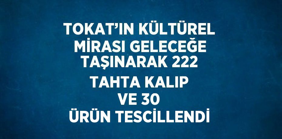 TOKAT’IN KÜLTÜREL MİRASI GELECEĞE TAŞINARAK 222 TAHTA KALIP VE 30 ÜRÜN TESCİLLENDİ