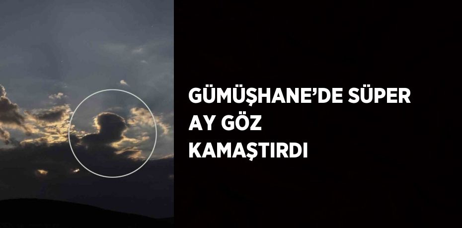 GÜMÜŞHANE’DE SÜPER AY GÖZ KAMAŞTIRDI