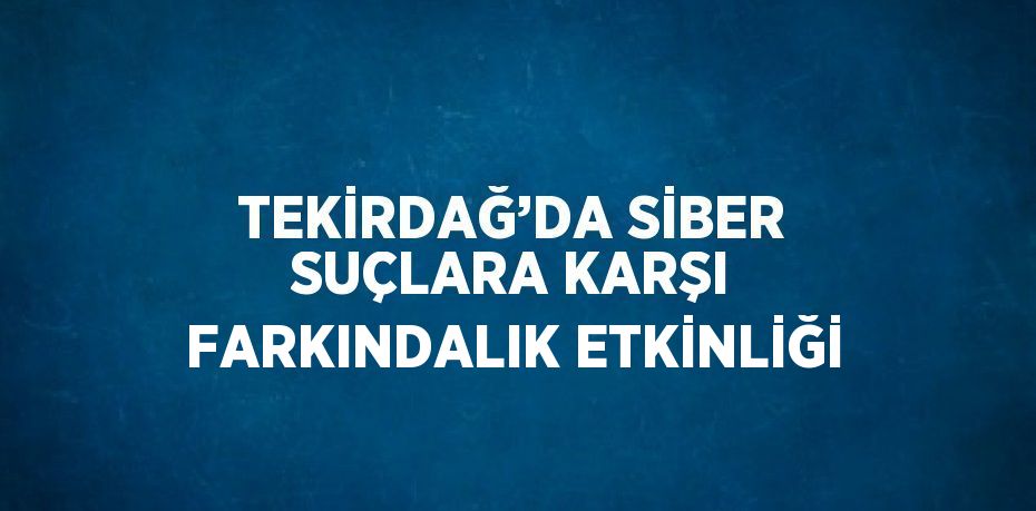 TEKİRDAĞ’DA SİBER SUÇLARA KARŞI FARKINDALIK ETKİNLİĞİ