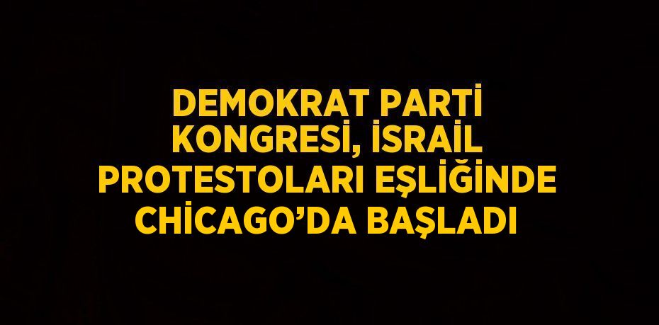 DEMOKRAT PARTİ KONGRESİ, İSRAİL PROTESTOLARI EŞLİĞİNDE CHİCAGO’DA BAŞLADI