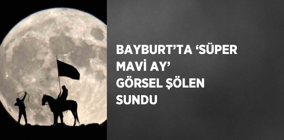 BAYBURT’TA ‘SÜPER MAVİ AY’ GÖRSEL ŞÖLEN SUNDU