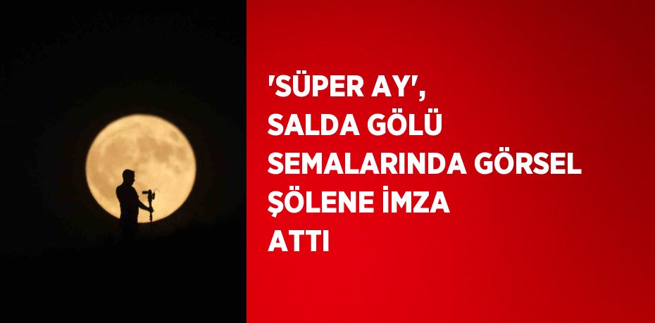 'SÜPER AY', SALDA GÖLÜ SEMALARINDA GÖRSEL ŞÖLENE İMZA ATTI