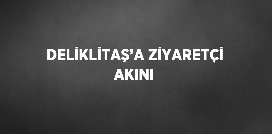 DELİKLİTAŞ’A ZİYARETÇİ AKINI