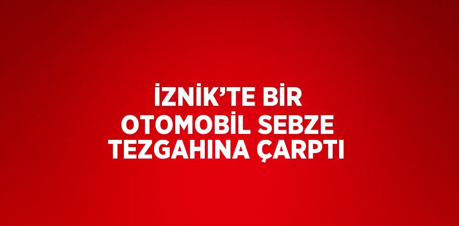 İZNİK’TE BİR OTOMOBİL SEBZE TEZGAHINA ÇARPTI