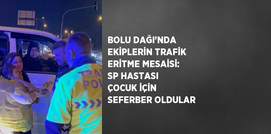 BOLU DAĞI’NDA EKİPLERİN TRAFİK ERİTME MESAİSİ: SP HASTASI ÇOCUK İÇİN SEFERBER OLDULAR