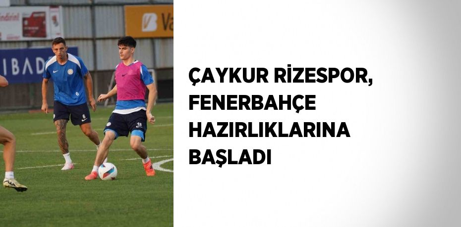 ÇAYKUR RİZESPOR, FENERBAHÇE HAZIRLIKLARINA BAŞLADI