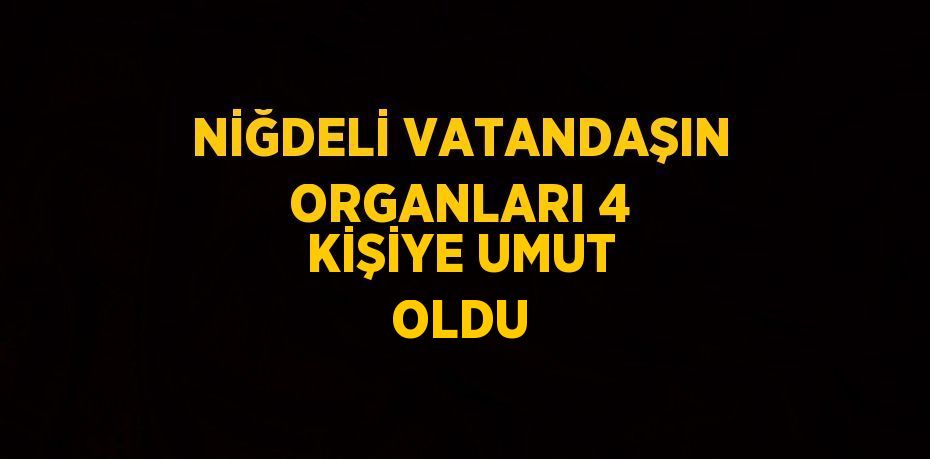 NİĞDELİ VATANDAŞIN ORGANLARI 4 KİŞİYE UMUT OLDU