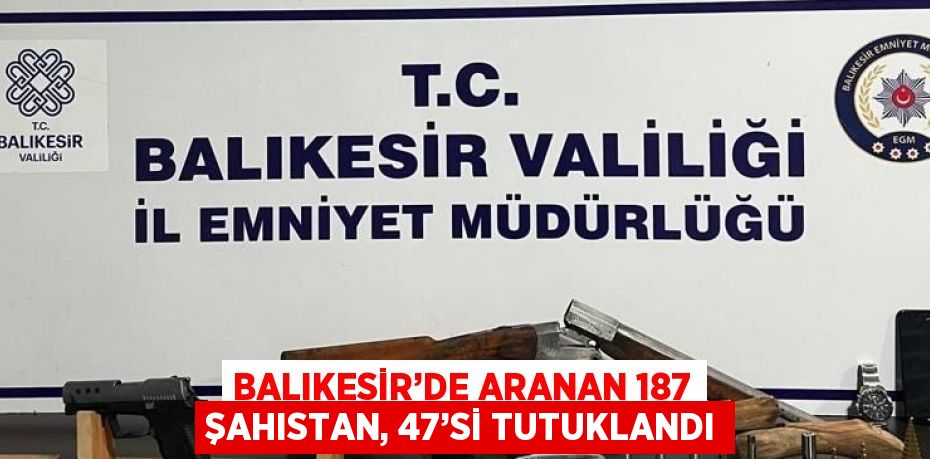 BALIKESİR’DE ARANAN 187 ŞAHISTAN, 47’Sİ TUTUKLANDI