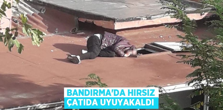 BANDIRMA’DA HIRSIZ ÇATIDA UYUYAKALDI