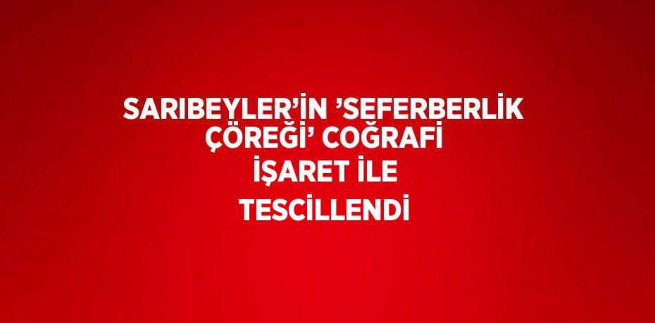 SARIBEYLER’İN ’SEFERBERLİK ÇÖREĞİ’ COĞRAFİ İŞARET İLE TESCİLLENDİ