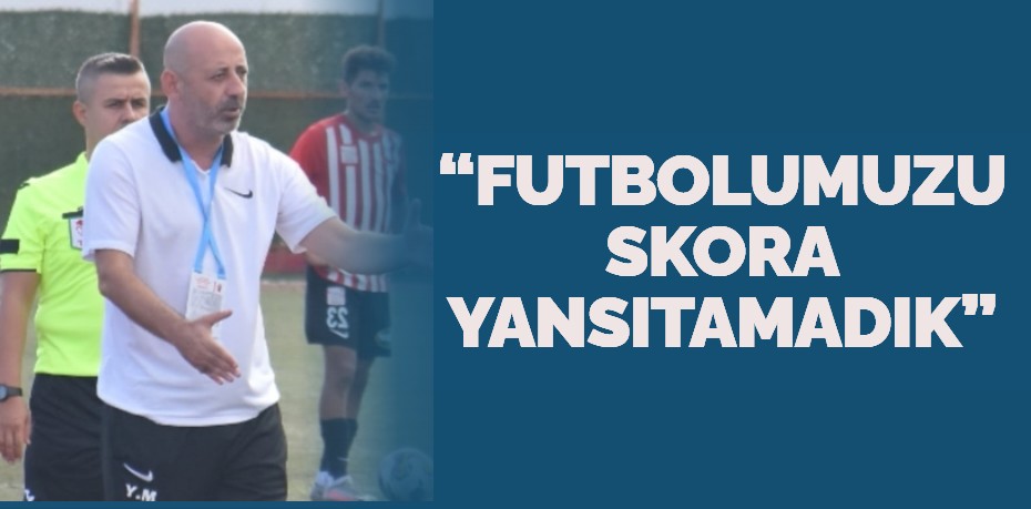 “FUTBOLUMUZU SKORA YANSITAMADIK”