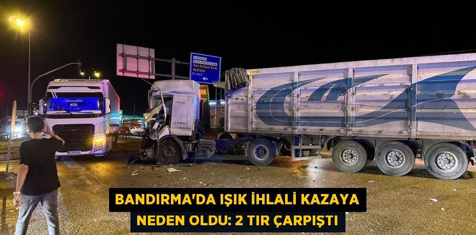 Bandırma'da ışık ihlali kazaya neden oldu: 2 tır çarpıştı