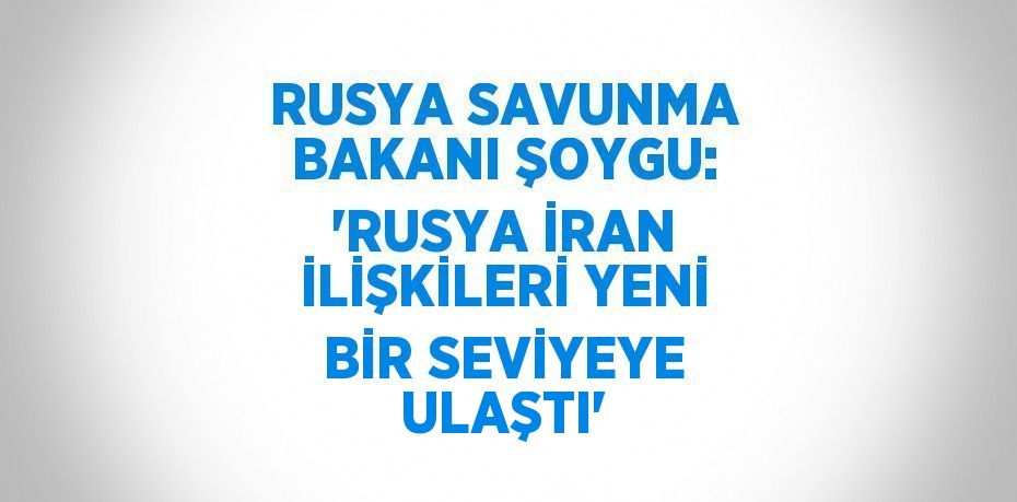 RUSYA SAVUNMA BAKANI ŞOYGU: 'RUSYA İRAN İLİŞKİLERİ YENİ BİR SEVİYEYE ULAŞTI'