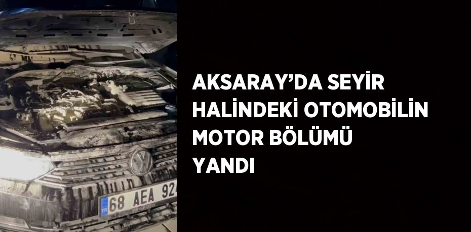 AKSARAY’DA SEYİR HALİNDEKİ OTOMOBİLİN MOTOR BÖLÜMÜ YANDI