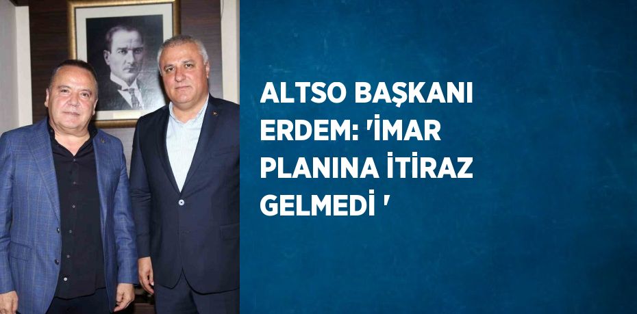 ALTSO BAŞKANI ERDEM: 'İMAR PLANINA İTİRAZ GELMEDİ '