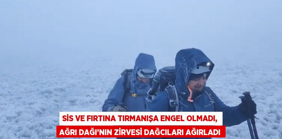 SİS VE FIRTINA TIRMANIŞA ENGEL OLMADI, AĞRI DAĞI’NIN ZİRVESİ DAĞCILARI AĞIRLADI