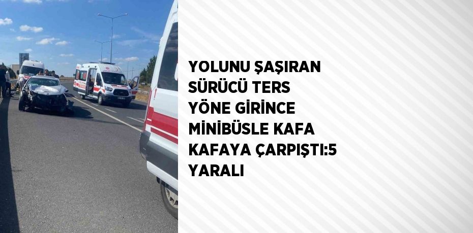 YOLUNU ŞAŞIRAN SÜRÜCÜ TERS YÖNE GİRİNCE MİNİBÜSLE KAFA KAFAYA ÇARPIŞTI:5 YARALI