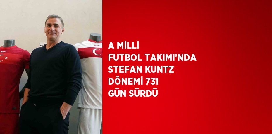 A MİLLİ FUTBOL TAKIMI’NDA STEFAN KUNTZ DÖNEMİ 731 GÜN SÜRDÜ