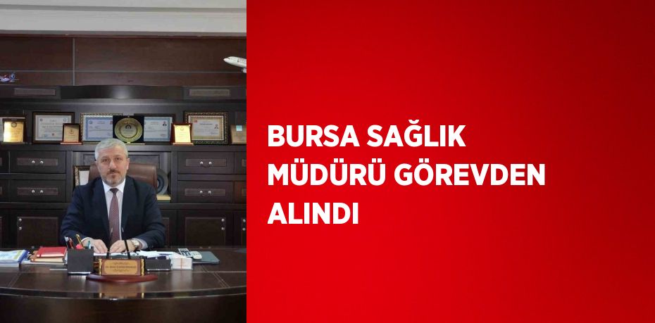 BURSA SAĞLIK MÜDÜRÜ GÖREVDEN ALINDI