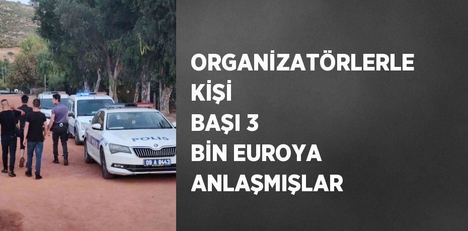 ORGANİZATÖRLERLE KİŞİ BAŞI 3 BİN EUROYA ANLAŞMIŞLAR