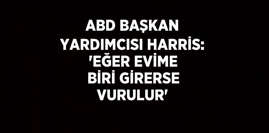 ABD BAŞKAN YARDIMCISI HARRİS: 'EĞER EVİME BİRİ GİRERSE VURULUR'